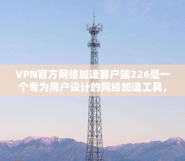 VPN官方网络加速客户端226是一个专为用户设计的网络加速工具，主要功能包括网络加速、访问网页、下载文件以及使用云服务。它支持家庭用户，提供多种功能选项以满足不同需求。以下是关于该客户端的详细信息