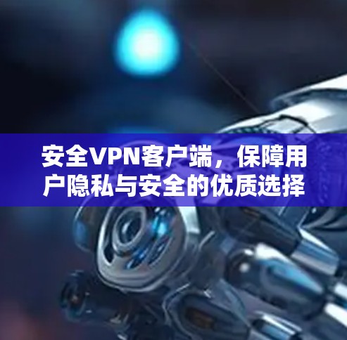 安全VPN客户端，保障用户隐私与安全的优质选择