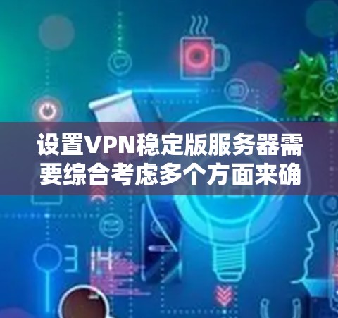 设置VPN稳定版服务器需要综合考虑多个方面来确保其稳定性和高效性。以下是详细的配置建议