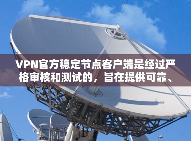 VPN官方稳定节点客户端是经过严格审核和测试的，旨在提供可靠、稳定和安全的VPN连接体验。以下是一些关键信息和步骤，帮助您更好地理解和使用该客户端