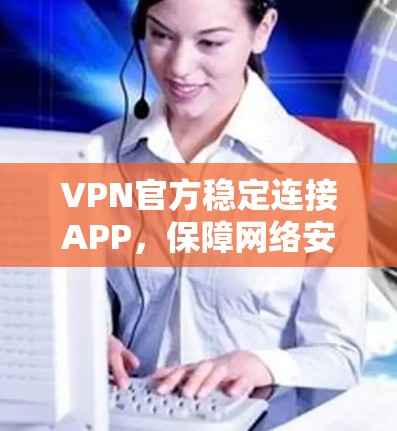 VPN官方稳定连接APP，保障网络安全的可靠选择