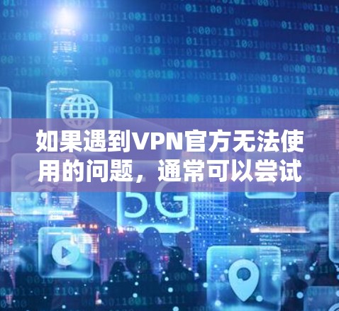 如果遇到VPN官方无法使用的问题，通常可以尝试以下步骤来解决问题