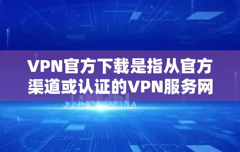 VPN官方下载是指从官方渠道或认证的VPN服务网站下载，以确保安全性、隐私性和可信度。以下是一些常见VPN官方下载的推荐应用