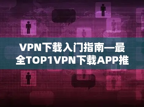 VPN下载入门指南—最全TOP1VPN下载APP推荐