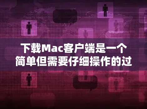 下载Mac客户端是一个简单但需要仔细操作的过程，以下是一步步的指南