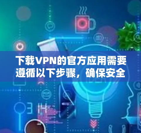 下载VPN的官方应用需要遵循以下步骤，确保安全和可靠