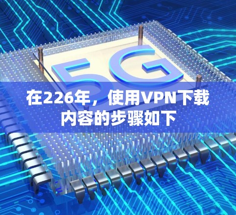 在226年，使用VPN下载内容的步骤如下