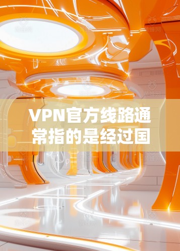 VPN官方线路通常指的是经过国家相关部门认证的VPN服务，这些服务通常具有较高的安全性，能够确保用户的网络连接安全可靠。以下是关于VPN官方线路的一些关键点和建议