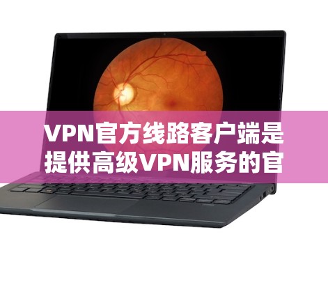 VPN官方线路客户端是提供高级VPN服务的官方软件，这些客户端通常由政府或相关企业提供，确保了更高的安全性和隐私保护。以下是关于这些客户端的详细信息