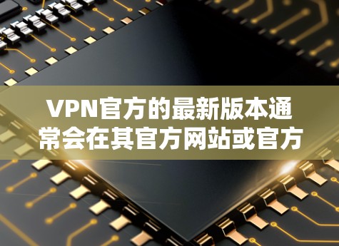 VPN官方的最新版本通常会在其官方网站或官方渠道发布。以下是关于如何访问或获取最新VPN版本的步骤
