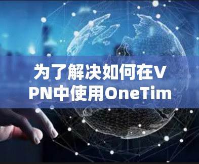 为了解决如何在VPN中使用OneTime VPN的一键连接版，以下是一些详细的步骤和方法，帮助你轻松连接到目标服务器