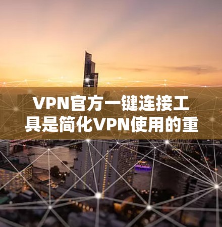 VPN官方一键连接工具是简化VPN使用的重要工具，可以帮助用户快速连接到目标国家的VPN服务器，节省时间并减少误点。以下是一些常见的一键连接工具推荐，涵盖多种类型和配置需求