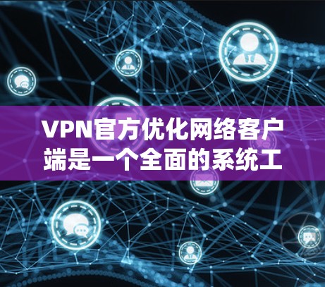 VPN官方优化网络客户端是一个全面的系统工程，涉及性能、安全和用户体验的多方面优化。以下是一个详细的优化步骤指南