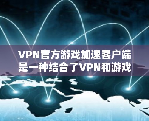 VPN官方游戏加速客户端是一种结合了VPN和游戏加速软件的组合，用于在没有网络的情况下快速下载或加速游戏。以下是详细的步骤和注意事项