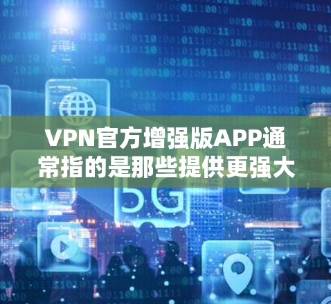 VPN官方增强版APP通常指的是那些提供更强大、更安全的VPN服务的软件或应用。这些APP通常会利用最新的加密技术、安全防护措施和用户友好的界面来提升用户体验。以下是几个常用的VPN增强版APP