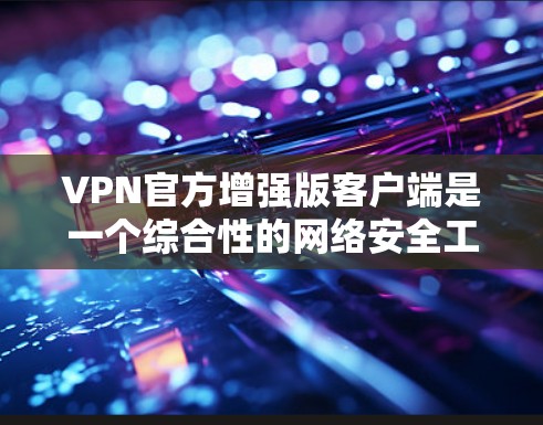 VPN官方增强版客户端是一个综合性的网络安全工具，旨在为用户提供更可靠、更安全的VPN连接。以下是一个分步指南，帮助您逐步构建和使用这个工具