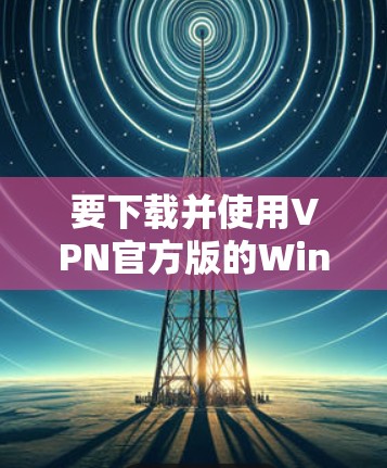 要下载并使用VPN官方版的Windows版本，您可以按照以下步骤操作