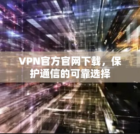 VPN官方官网下载，保护通信的可靠选择