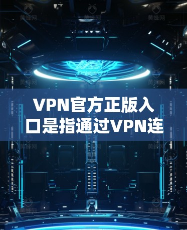 VPN官方正版入口是指通过VPN连接到官方或合法的VPN服务，以便直接获得原版内容，而无需下载软件或购买付费内容。以下是一些常见的VPN官方正版入口