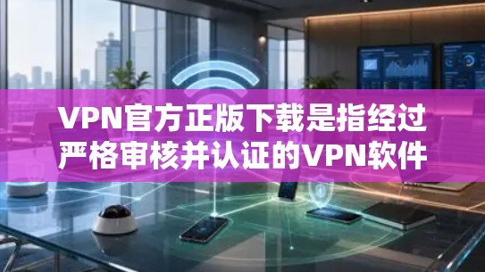 VPN官方正版下载是指经过严格审核并认证的VPN软件，通常需要特定的证书或认证才能下载。226年的VPN发展主要集中在以下几个方面