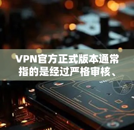 VPN官方正式版本通常指的是经过严格审核、用户反馈和内部测试过的软件，旨在提供更安全、更可靠的网络服务。以下是关于其的一些关键信息