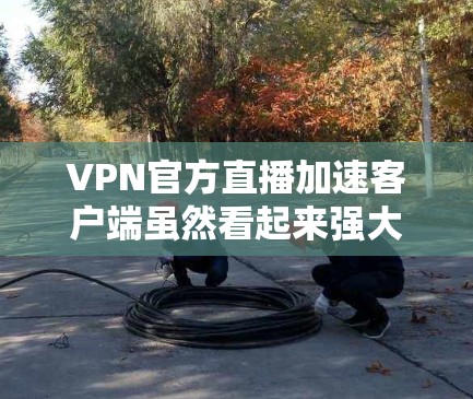 VPN官方直播加速客户端虽然看起来强大，但仍然可能存在安全问题和性能问题。以下是详细的总结和建议