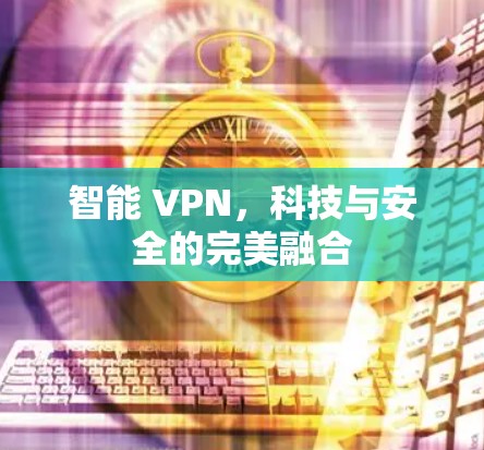 智能 VPN，科技与安全的完美融合