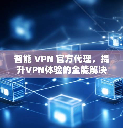 智能 VPN 官方代理，提升VPN体验的全能解决方案