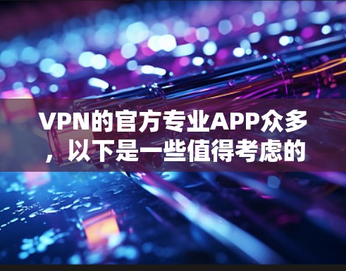 VPN的官方专业APP众多，以下是一些值得考虑的选择，根据不同的需求和预算来选择