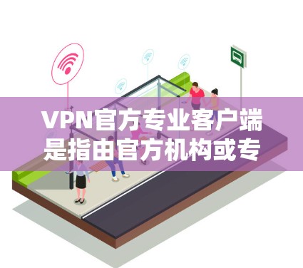 VPN官方专业客户端是指由官方机构或专业的VPN服务公司提供的VPN软件，这些客户端通常会提供安全、稳定、易于使用的体验。以下是一些常见的VPN官方专业客户端的特点和下载链接