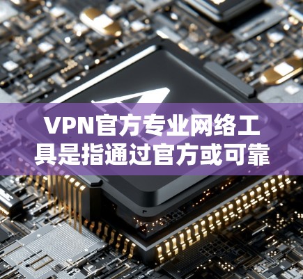 VPN官方专业网络工具是指通过官方或可靠渠道提供的VPN软件或应用，这些工具旨在保护个人或机构的网络访问，防止他们被私密网络或需要VPN访问的网站访问。以下是一些常见的VPN官方专业网络工具