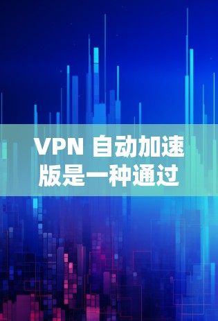 VPN 自动加速版是一种通过自动调整网络连接以加快速度的技术，主要应用于VPN服务。以下是对该问题的详细总结