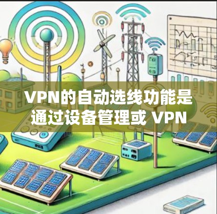 VPN的自动选线功能是通过设备管理或 VPN 设备本身提供的工具，根据用户网络状况、位置、带宽等参数推荐最佳连接。以下是详细的步骤和注意事项
