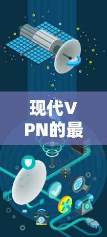 现代VPN的最新版本主要集中在以下几个方面，涵盖静态IP、动态IP和边缘计算等多种技术。以下是详细介绍