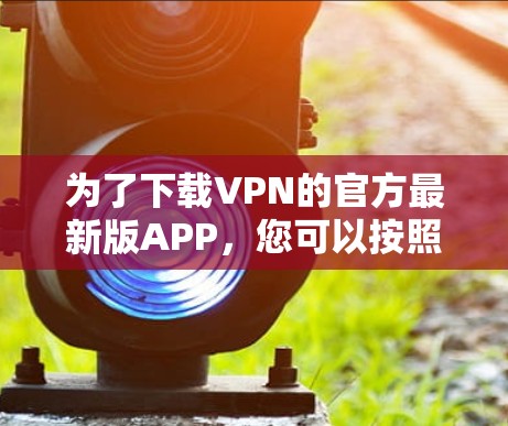 为了下载VPN的官方最新版APP，您可以按照以下步骤进行