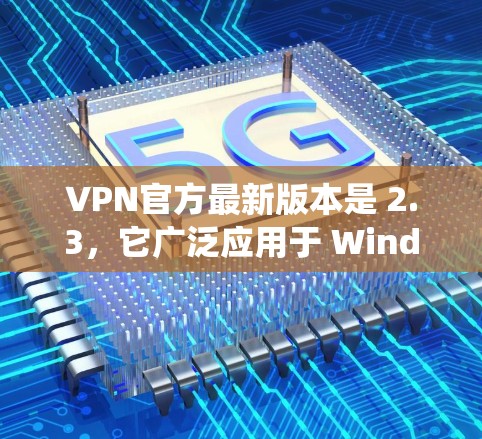 VPN官方最新版本是 2.3，它广泛应用于 Windows 系统，提供强大的加密功能、多设备连接支持和无痕模式等。以下是关于该版本的详细信息