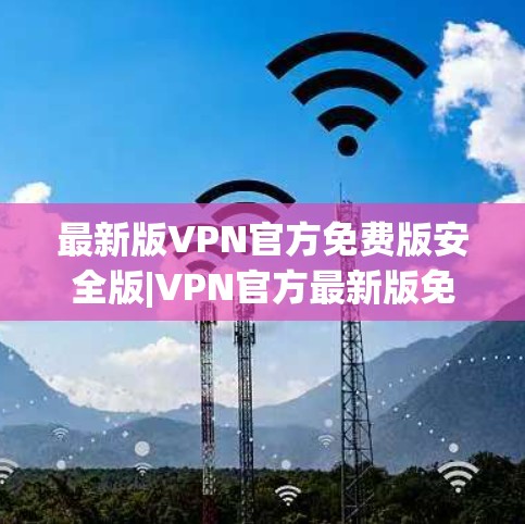 最新版VPN官方免费版安全版|VPN官方最新版免费