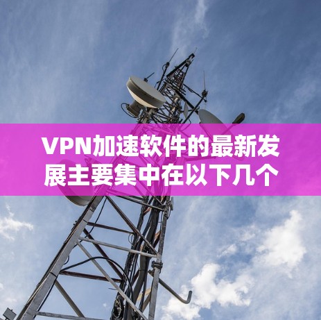 VPN加速软件的最新发展主要集中在以下几个方面，功能优化、技术进步、用户友好性和兼容性提升。以下是基于这些方面对VPN加速软件的简要分析