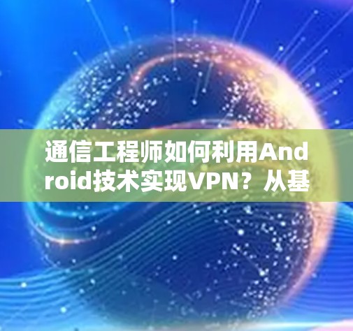 通信工程师如何利用Android技术实现VPN？从基础原理到实际应用