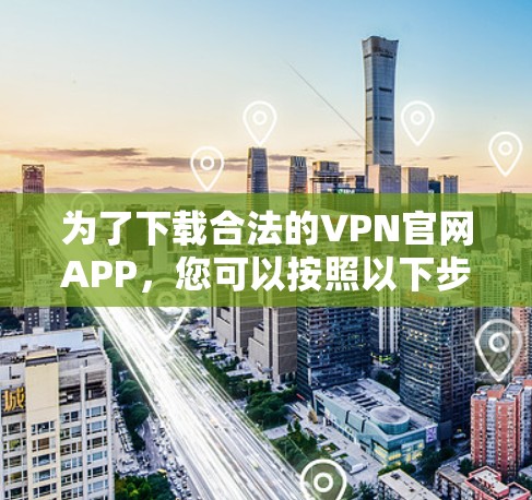 为了下载合法的VPN官网APP，您可以按照以下步骤进行操作