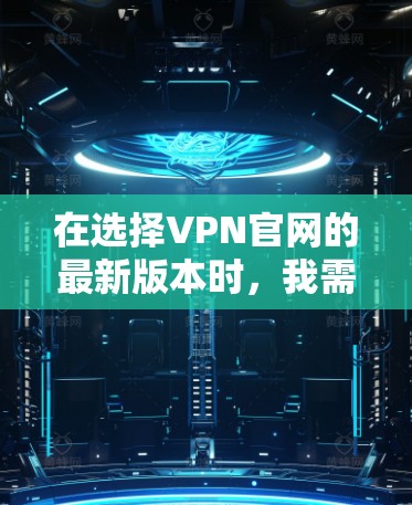 在选择VPN官网的最新版本时，我需要综合考虑各个因素。以下是针对不同需求的分析和推荐