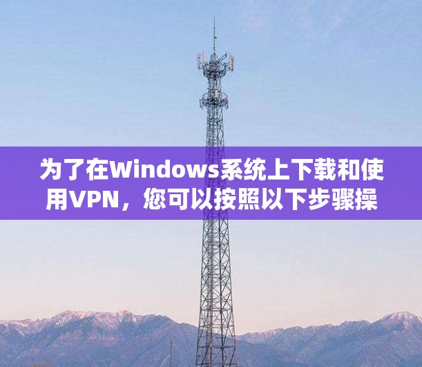 为了在Windows系统上下载和使用VPN，您可以按照以下步骤操作