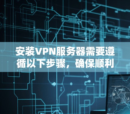 安装VPN服务器需要遵循以下步骤，确保顺利完成