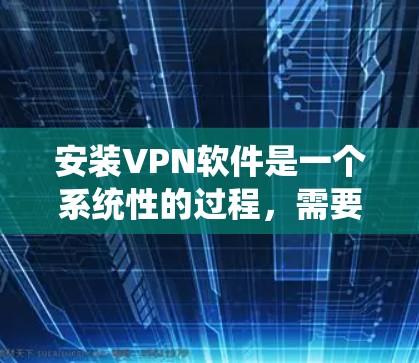 安装VPN软件是一个系统性的过程，需要综合考虑多个方面，包括软件选择、安装步骤、配置设置、安全措施以及个人保护。以下是一个详细的步骤指南