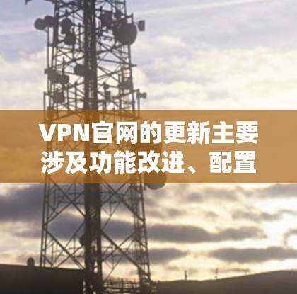 VPN官网的更新主要涉及功能改进、配置工具的提供以及安全措施的优化。以下是关于VPN官网更新的详细分析