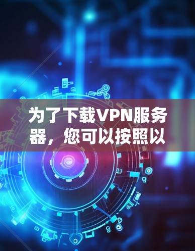 为了下载VPN服务器，您可以按照以下步骤进行
