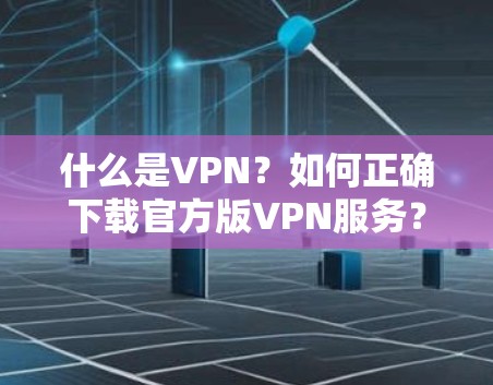 什么是VPN？如何正确下载官方版VPN服务？