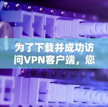 为了下载并成功访问VPN客户端，您可以按照以下步骤进行操作