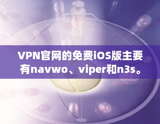 VPN官网的免费iOS版主要有navwo、viper和n3s。以下是详细介绍