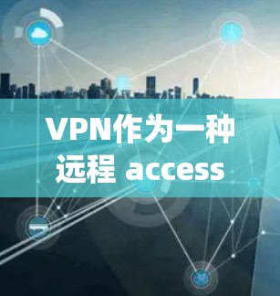 VPN作为一种远程 accessing网络的方式，提供了一种安全、便捷的连接方式。根据你的问题，以下是一些关于VPN下载的详细信息